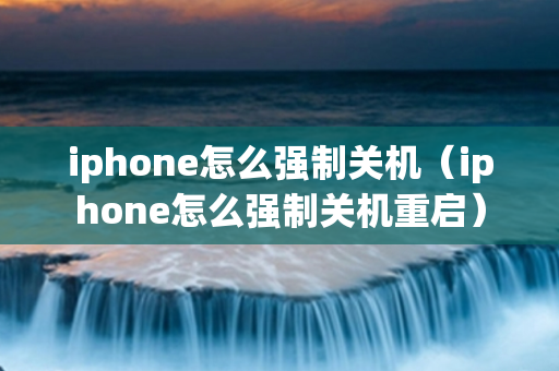 iphone怎么强制关机（iphone怎么强制关机重启）