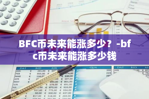 BFC币未来能涨多少？-bfc币未来能涨多少钱