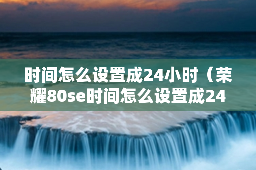 时间怎么设置成24小时（荣耀80se时间怎么设置成24小时）