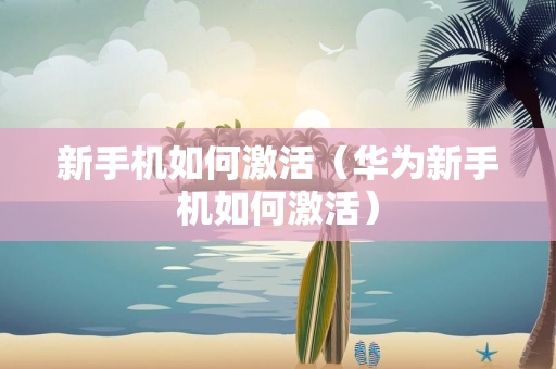 新手机如何激活（华为新手机如何激活）