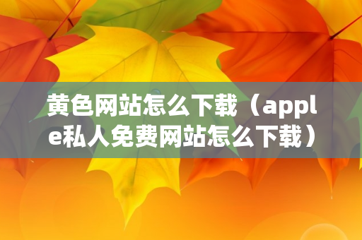 黄色网站怎么下载（apple私人免费网站怎么下载）