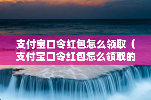 支付宝口令红包怎么领取（支付宝口令红包怎么领取的）