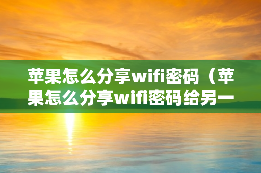 苹果怎么分享wifi密码（苹果怎么分享wifi密码给另一部手机）