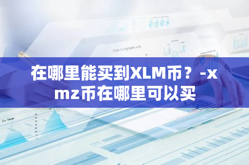 在哪里能买到XLM币？-xmz币在哪里可以买