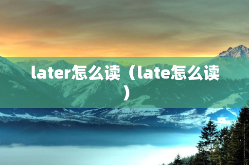 later怎么读（late怎么读）