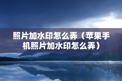 照片加水印怎么弄（苹果手机照片加水印怎么弄）