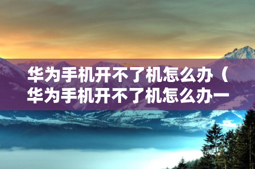 华为手机开不了机怎么办（华为手机开不了机怎么办一直黑屏）