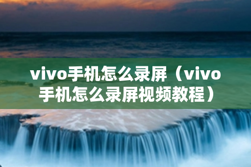 vivo手机怎么录屏（vivo手机怎么录屏视频教程）