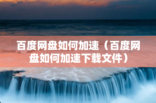 百度网盘如何加速（百度网盘如何加速下载文件）