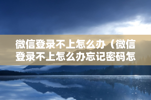 微信登录不上怎么办（微信登录不上怎么办忘记密码怎么办）