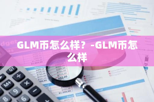 GLM币怎么样？-GLM币怎么样