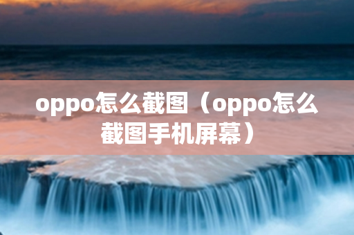 oppo怎么截图（oppo怎么截图手机屏幕）