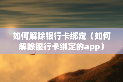 如何解除银行卡绑定（如何解除银行卡绑定的app）