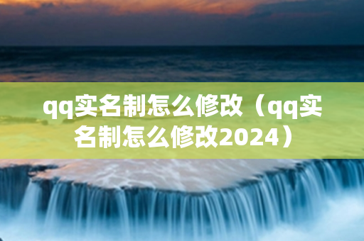 qq实名制怎么修改（qq实名制怎么修改2024）