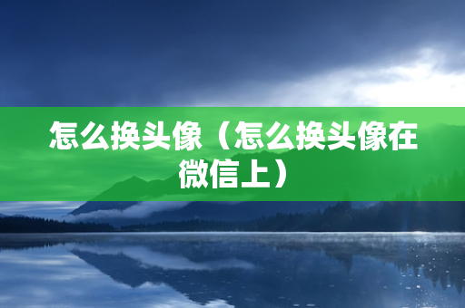 怎么换头像（怎么换头像在微信上）