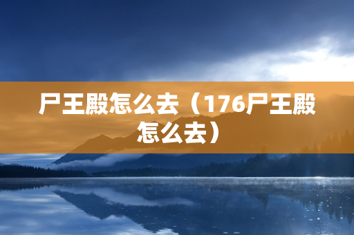 尸王殿怎么去（176尸王殿怎么去）