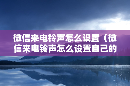 微信来电铃声怎么设置（微信来电铃声怎么设置自己的歌）