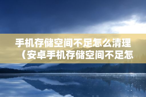 手机存储空间不足怎么清理（安卓手机存储空间不足怎么清理）