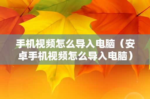 手机视频怎么导入电脑（安卓手机视频怎么导入电脑）