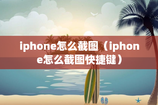 iphone怎么截图（iphone怎么截图快捷键）