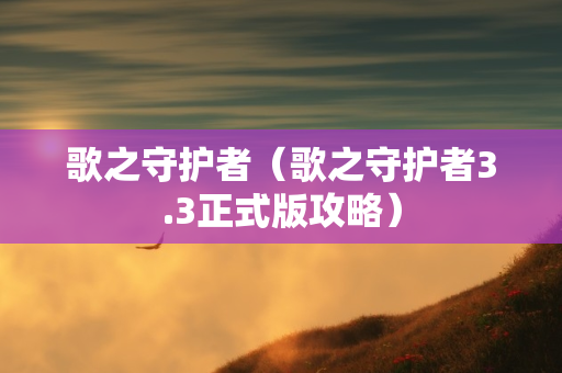 歌之守护者（歌之守护者3.3正式版攻略）