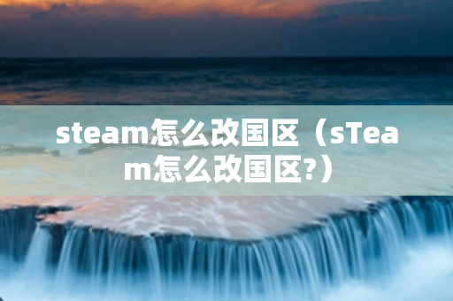 steam怎么改国区（sTeam怎么改国区?）