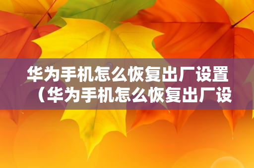 华为手机怎么恢复出厂设置（华为手机怎么恢复出厂设置方法）