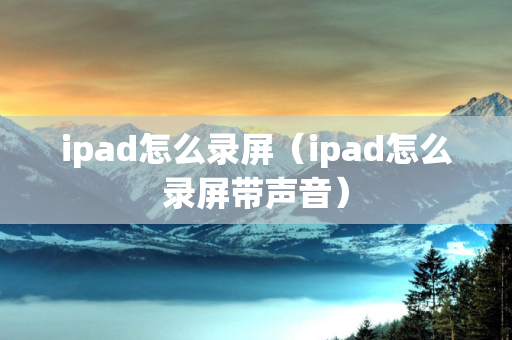 ipad怎么录屏（ipad怎么录屏带声音）