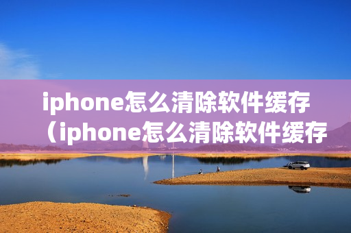 iphone怎么清除软件缓存（iphone怎么清除软件缓存垃圾）