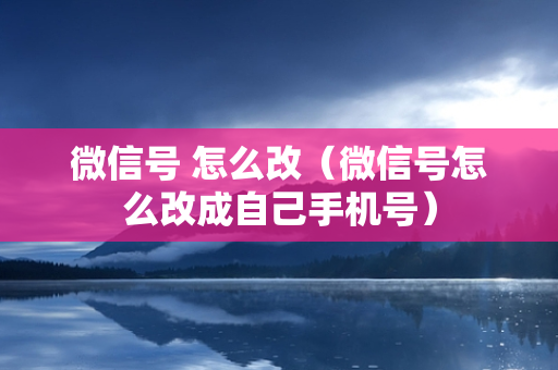 微信号 怎么改（微信号怎么改成自己手机号）