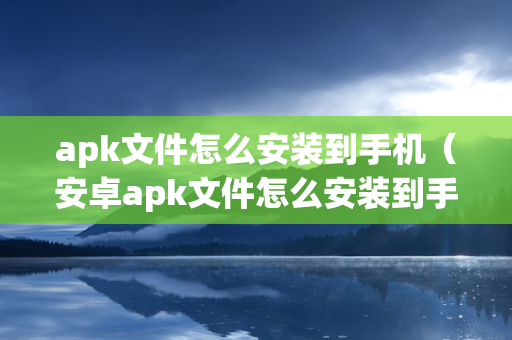 apk文件怎么安装到手机（安卓apk文件怎么安装到手机）