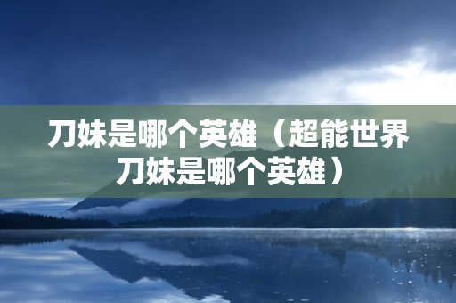 刀妹是哪个英雄（超能世界刀妹是哪个英雄）