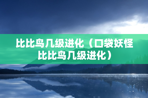 比比鸟几级进化（口袋妖怪比比鸟几级进化）