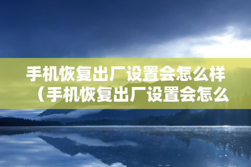 手机恢复出厂设置会怎么样（手机恢复出厂设置会怎么样呢）