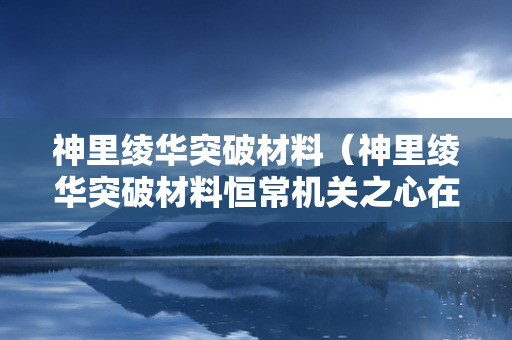 神里绫华突破材料（神里绫华突破材料恒常机关之心在哪）