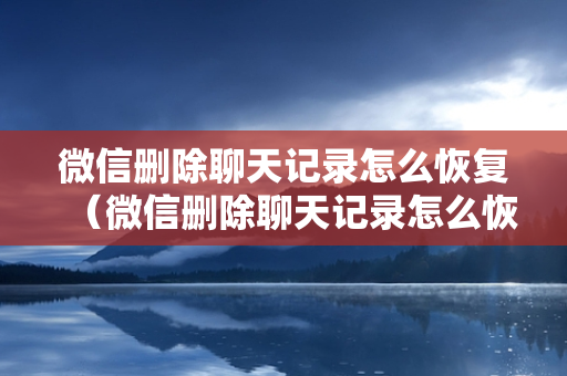 微信删除聊天记录怎么恢复（微信删除聊天记录怎么恢复回来）