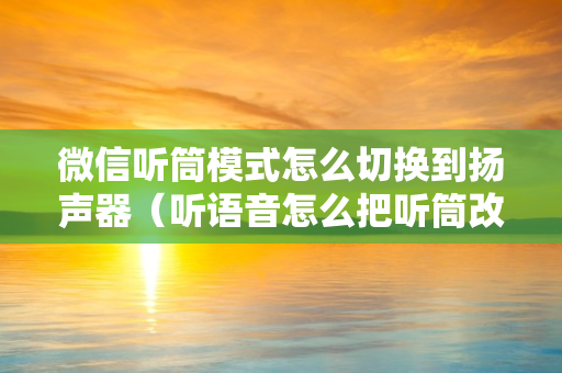 微信听筒模式怎么切换到扬声器（听语音怎么把听筒改成扬声器）