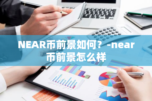 NEAR币前景如何？-near币前景怎么样