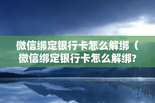 微信绑定银行卡怎么解绑（微信绑定银行卡怎么解绑?）