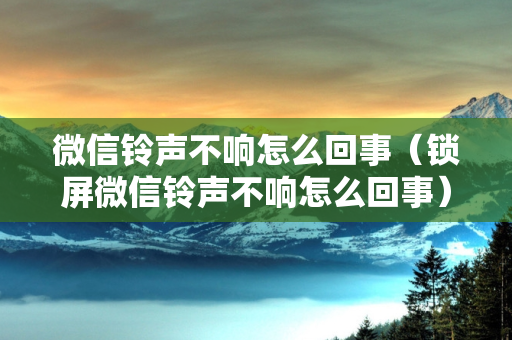 微信铃声不响怎么回事（锁屏微信铃声不响怎么回事）