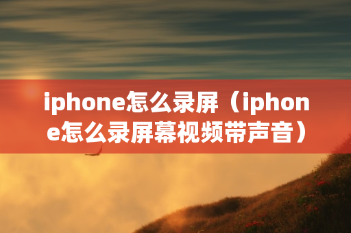 iphone怎么录屏（iphone怎么录屏幕视频带声音）