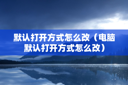 默认打开方式怎么改（电脑默认打开方式怎么改）