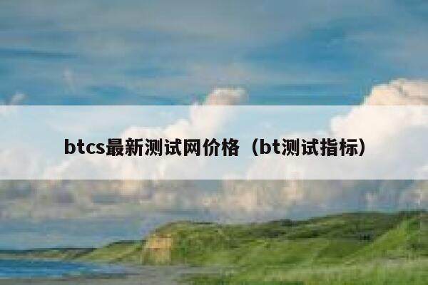 btcs最新测试网价格（bt测试指标）