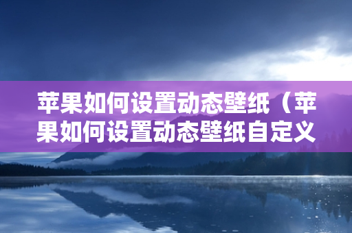 苹果如何设置动态壁纸（苹果如何设置动态壁纸自定义）