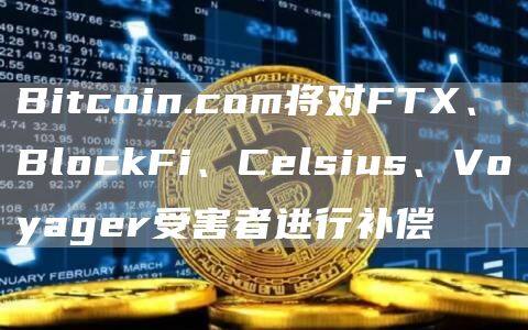 Bitcoin.com将对FT、BlockFi、Celsius、Voyager受害者进行补偿