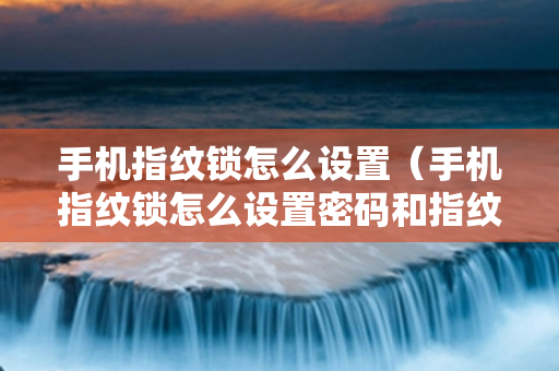 手机指纹锁怎么设置（手机指纹锁怎么设置密码和指纹）