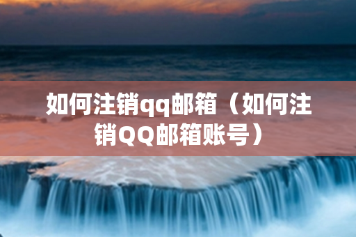 如何注销qq邮箱（如何注销QQ邮箱账号）