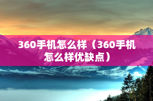 360手机怎么样（360手机怎么样优缺点）