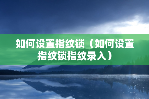 如何设置指纹锁（如何设置指纹锁指纹录入）