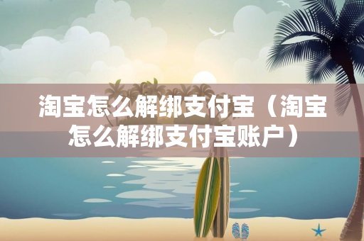 淘宝怎么解绑支付宝（淘宝怎么解绑支付宝账户）